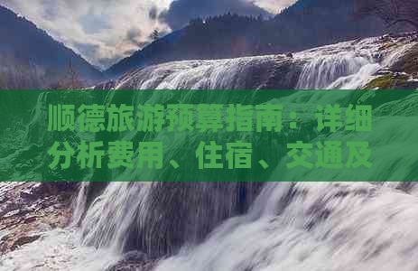 顺德旅游预算指南：详细分析费用、住宿、交通及景点门票等各项开支